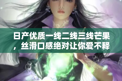 日产优质一线二线三线芒果，丝滑口感绝对让你爱不释口