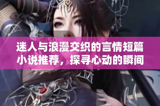 迷人与浪漫交织的言情短篇小说推荐，探寻心动的瞬间