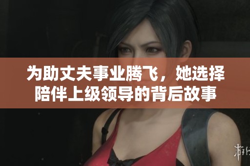 为助丈夫事业腾飞，她选择陪伴上级领导的背后故事