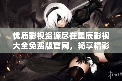 优质影视资源尽在星辰影视大全免费版官网，畅享精彩不断