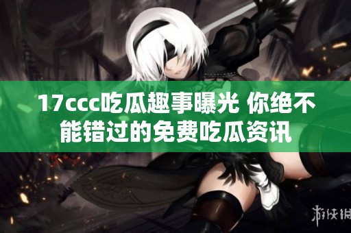 17ccc吃瓜趣事曝光 你绝不能错过的免费吃瓜资讯