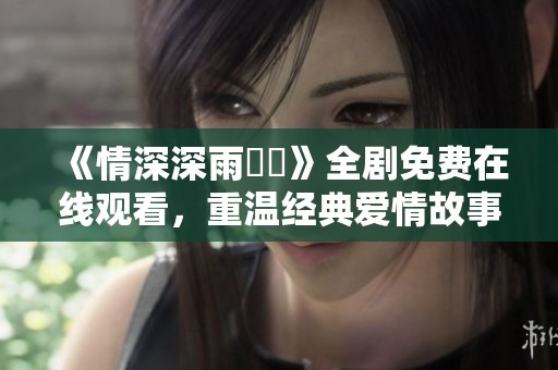 《情深深雨濛濛》全剧免费在线观看，重温经典爱情故事