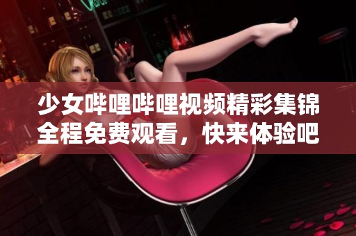 少女哔哩哔哩视频精彩集锦全程免费观看，快来体验吧！