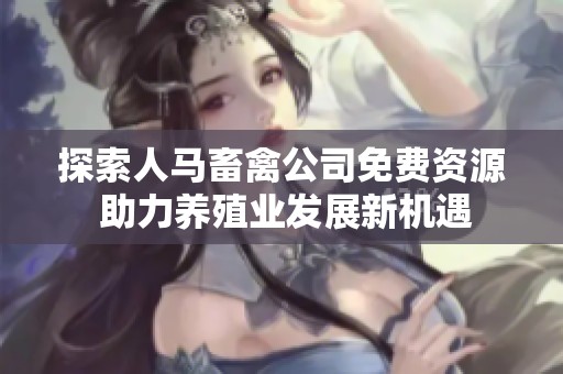 探索人马畜禽公司免费资源 助力养殖业发展新机遇