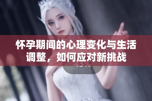 怀孕期间的心理变化与生活调整，如何应对新挑战