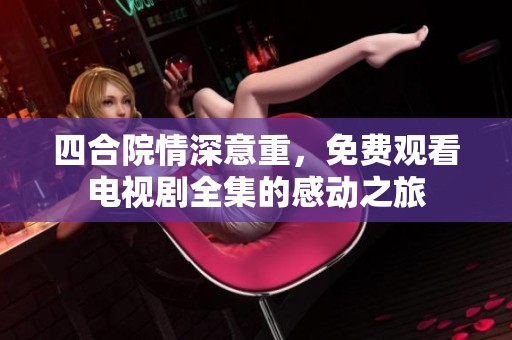 四合院情深意重，免费观看电视剧全集的感动之旅
