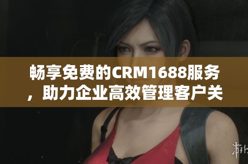 畅享免费的CRM1688服务，助力企业高效管理客户关系