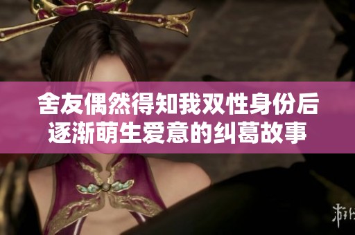 舍友偶然得知我双性身份后逐渐萌生爱意的纠葛故事