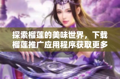 探索榴莲的美味世界，下载榴莲推广应用程序获取更多信息！
