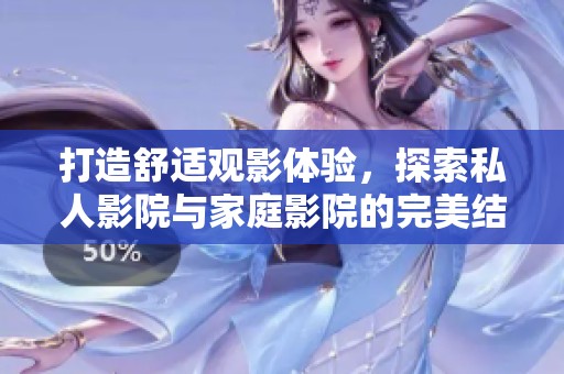 打造舒适观影体验，探索私人影院与家庭影院的完美结合