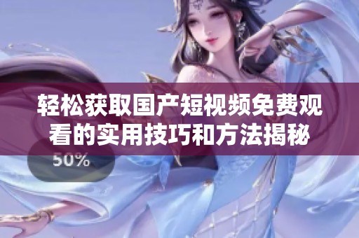 轻松获取国产短视频免费观看的实用技巧和方法揭秘