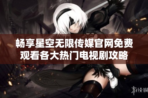 畅享星空无限传媒官网免费观看各大热门电视剧攻略