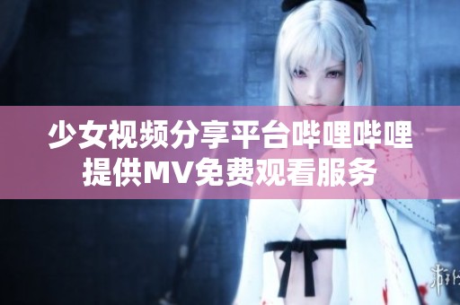 少女视频分享平台哔哩哔哩提供MV免费观看服务