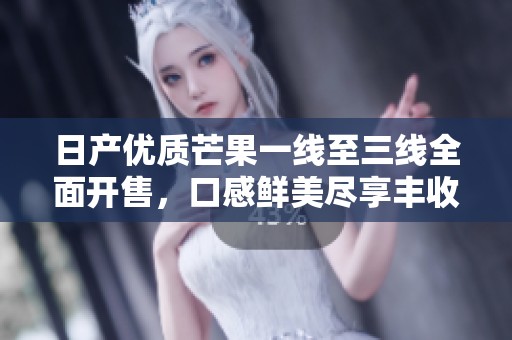 日产优质芒果一线至三线全面开售，口感鲜美尽享丰收季