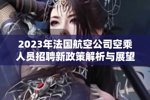 2023年法国航空公司空乘人员招聘新政策解析与展望
