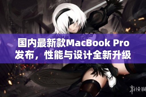 国内最新款MacBook Pro发布，性能与设计全新升级