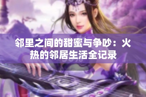 邻里之间的甜蜜与争吵：火热的邻居生活全记录