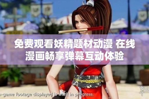 免费观看妖精题材动漫 在线漫画畅享弹幕互动体验