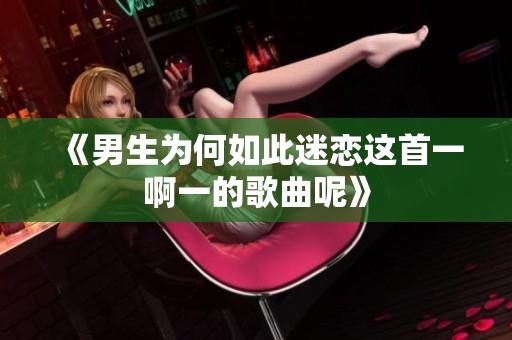 《男生为何如此迷恋这首一啊一的歌曲呢》