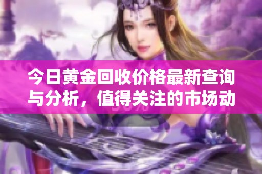 今日黄金回收价格最新查询与分析，值得关注的市场动态