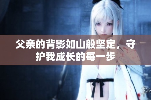 父亲的背影如山般坚定，守护我成长的每一步