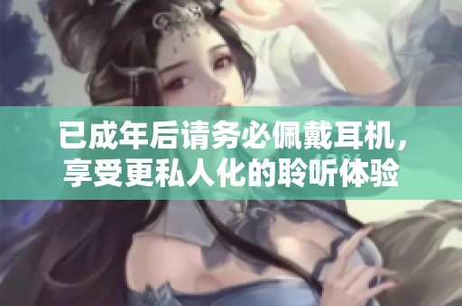 已成年后请务必佩戴耳机，享受更私人化的聆听体验