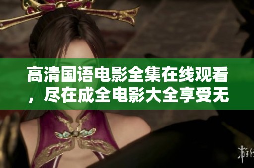 高清国语电影全集在线观看，尽在成全电影大全享受无限乐趣