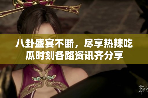 八卦盛宴不断，尽享热辣吃瓜时刻各路资讯齐分享