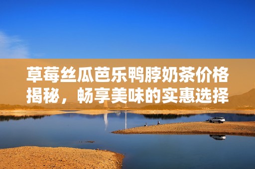 草莓丝瓜芭乐鸭脖奶茶价格揭秘，畅享美味的实惠选择