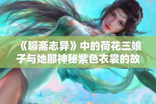 《聊斋志异》中的荷花三娘子与她那神秘紫色衣裳的故事解析