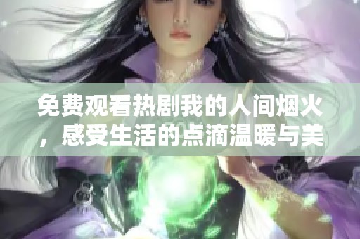 免费观看热剧我的人间烟火，感受生活的点滴温暖与美好