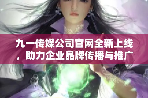 九一传媒公司官网全新上线，助力企业品牌传播与推广