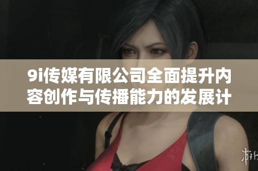 9i传媒有限公司全面提升内容创作与传播能力的发展计划
