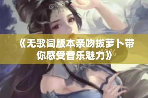 《无歌词版本亲吻拔萝卜带你感受音乐魅力》