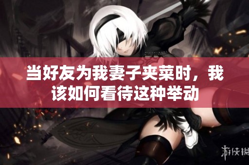 当好友为我妻子夹菜时，我该如何看待这种举动