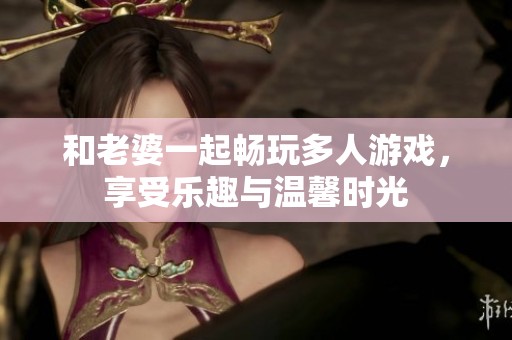 和老婆一起畅玩多人游戏，享受乐趣与温馨时光