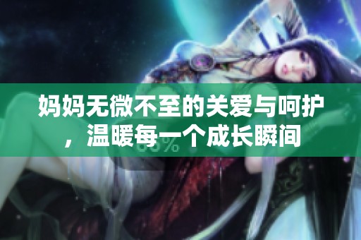 妈妈无微不至的关爱与呵护，温暖每一个成长瞬间