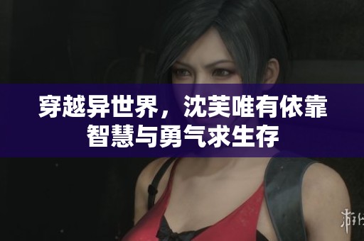 穿越异世界，沈芙唯有依靠智慧与勇气求生存