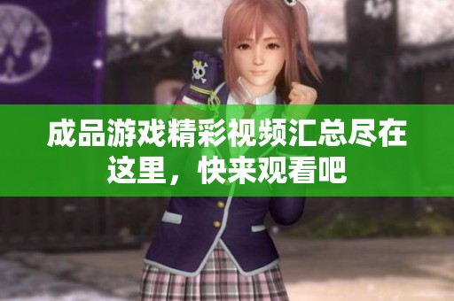 成品游戏精彩视频汇总尽在这里，快来观看吧