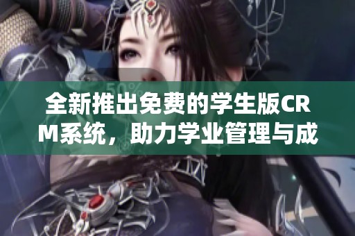 全新推出免费的学生版CRM系统，助力学业管理与成长