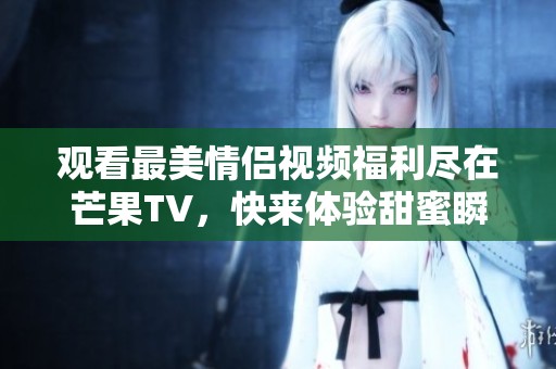 观看最美情侣视频福利尽在芒果TV，快来体验甜蜜瞬间！
