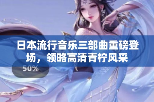 日本流行音乐三部曲重磅登场，领略高清青柠风采