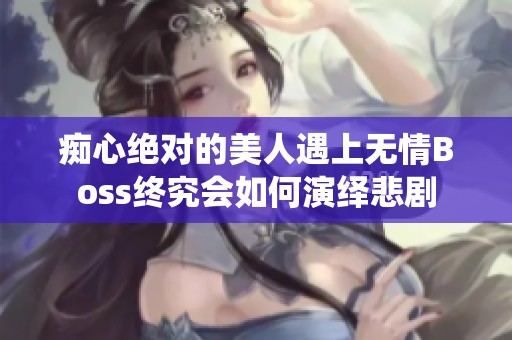 痴心绝对的美人遇上无情Boss终究会如何演绎悲剧