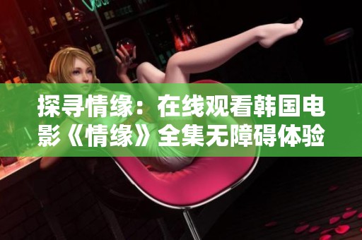 探寻情缘：在线观看韩国电影《情缘》全集无障碍体验