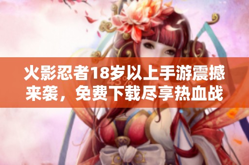 火影忍者18岁以上手游震撼来袭，免费下载尽享热血战斗体验