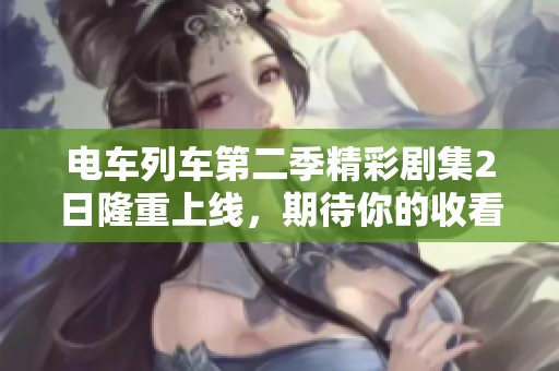 电车列车第二季精彩剧集2日隆重上线，期待你的收看！