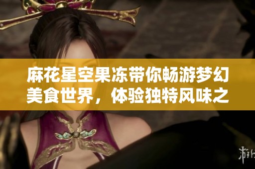 麻花星空果冻带你畅游梦幻美食世界，体验独特风味之旅