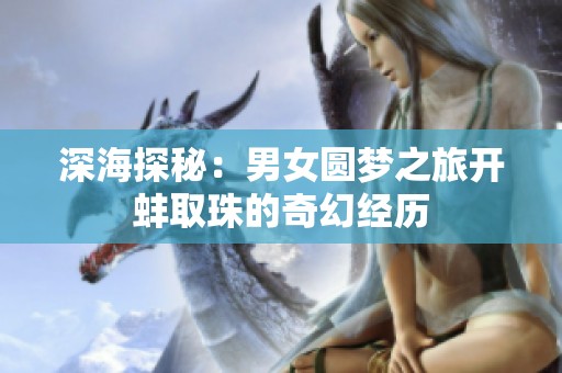 深海探秘：男女圆梦之旅开蚌取珠的奇幻经历