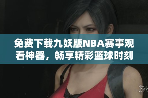 免费下载九妖版NBA赛事观看神器，畅享精彩篮球时刻