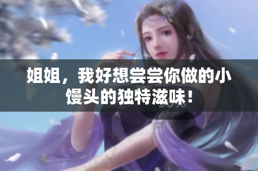 姐姐，我好想尝尝你做的小馒头的独特滋味！